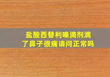 盐酸西替利嗪滴剂滴了鼻子很痛请问正常吗