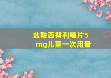 盐酸西替利嗪片5mg儿童一次用量