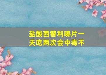 盐酸西替利嗪片一天吃两次会中毒不