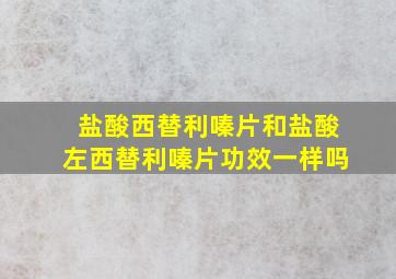 盐酸西替利嗪片和盐酸左西替利嗪片功效一样吗