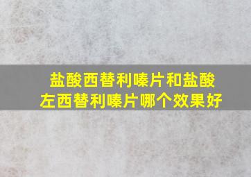 盐酸西替利嗪片和盐酸左西替利嗪片哪个效果好