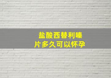 盐酸西替利嗪片多久可以怀孕