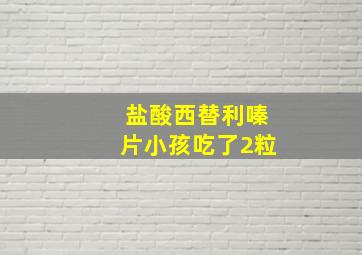 盐酸西替利嗪片小孩吃了2粒