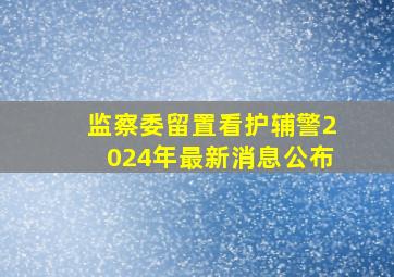 监察委留置看护辅警2024年最新消息公布