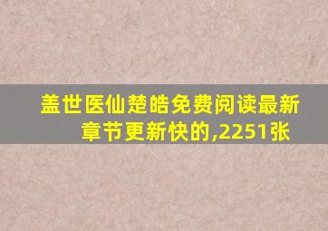 盖世医仙楚皓免费阅读最新章节更新快的,2251张