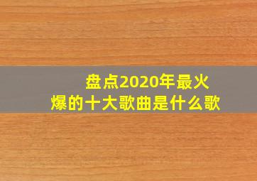 盘点2020年最火爆的十大歌曲是什么歌