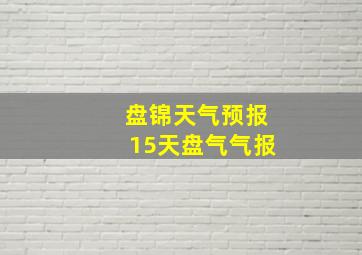 盘锦天气预报15天盘气气报