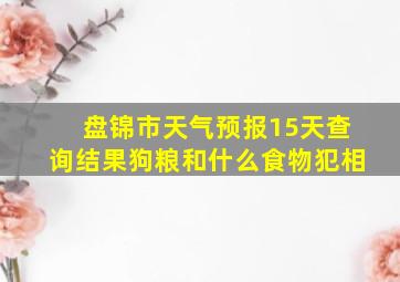 盘锦市天气预报15天查询结果狗粮和什么食物犯相