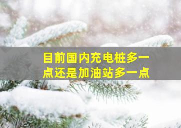 目前国内充电桩多一点还是加油站多一点