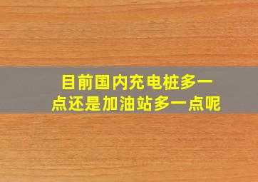 目前国内充电桩多一点还是加油站多一点呢