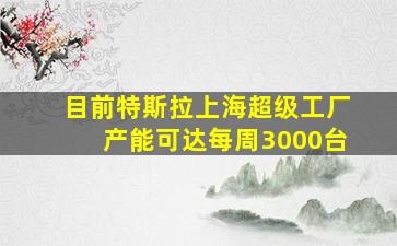 目前特斯拉上海超级工厂产能可达每周3000台