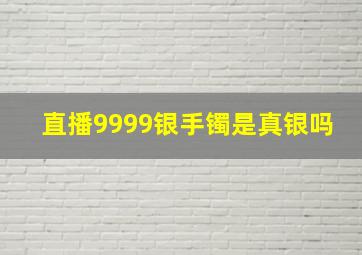 直播9999银手镯是真银吗