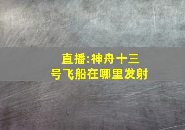 直播:神舟十三号飞船在哪里发射