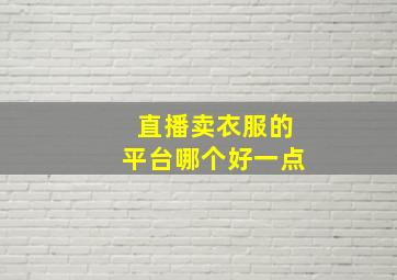 直播卖衣服的平台哪个好一点