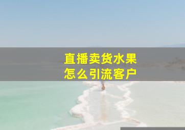 直播卖货水果怎么引流客户