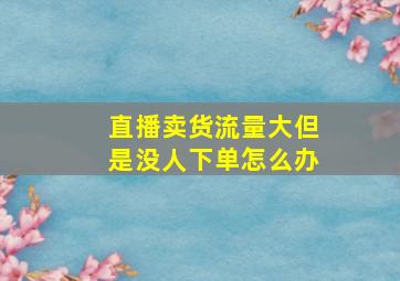 直播卖货流量大但是没人下单怎么办