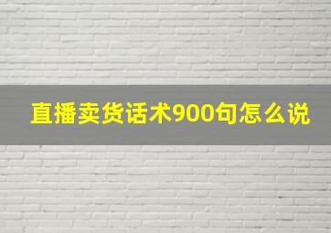 直播卖货话术900句怎么说