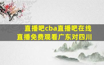 直播吧cba直播吧在线直播免费观看广东对四川