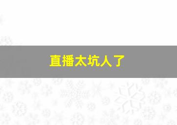 直播太坑人了