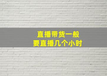 直播带货一般要直播几个小时