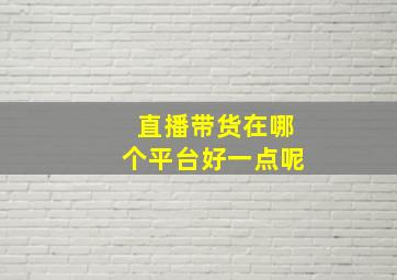 直播带货在哪个平台好一点呢