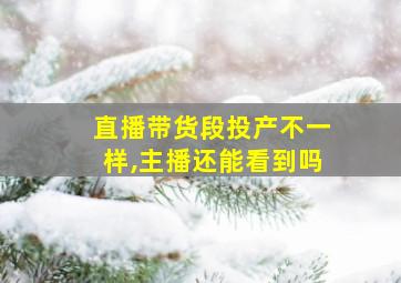 直播带货段投产不一样,主播还能看到吗