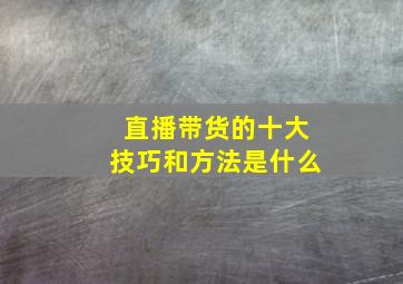 直播带货的十大技巧和方法是什么