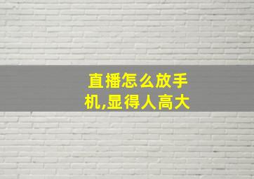 直播怎么放手机,显得人高大