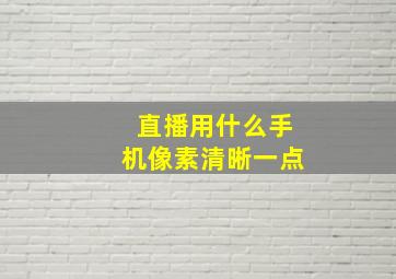 直播用什么手机像素清晰一点