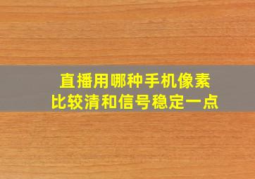 直播用哪种手机像素比较清和信号稳定一点