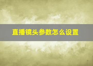 直播镜头参数怎么设置