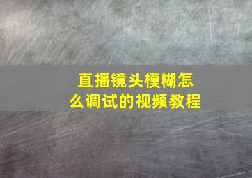 直播镜头模糊怎么调试的视频教程