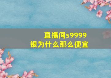 直播间s9999银为什么那么便宜