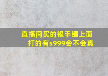 直播间买的银手镯上面打的有s999会不会真