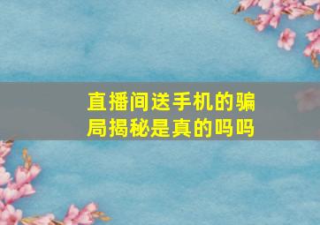 直播间送手机的骗局揭秘是真的吗吗