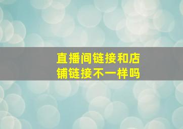 直播间链接和店铺链接不一样吗