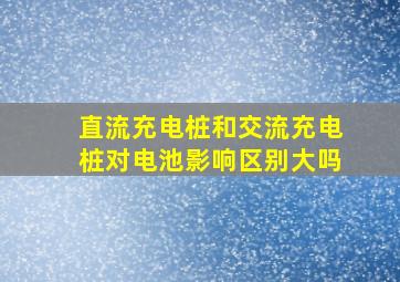 直流充电桩和交流充电桩对电池影响区别大吗