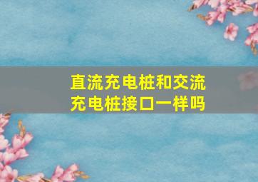 直流充电桩和交流充电桩接口一样吗