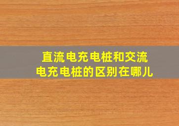 直流电充电桩和交流电充电桩的区别在哪儿