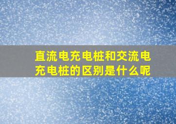 直流电充电桩和交流电充电桩的区别是什么呢