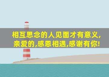 相互思念的人见面才有意义,亲爱的,感恩相遇,感谢有你!