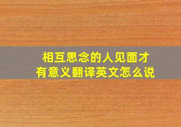 相互思念的人见面才有意义翻译英文怎么说