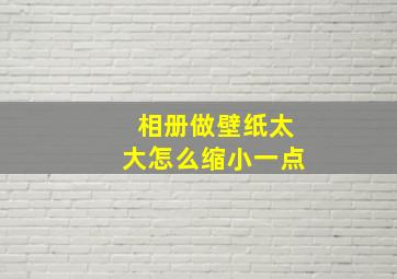 相册做壁纸太大怎么缩小一点