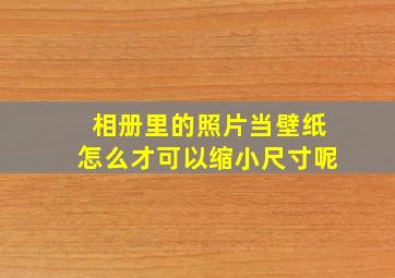 相册里的照片当壁纸怎么才可以缩小尺寸呢