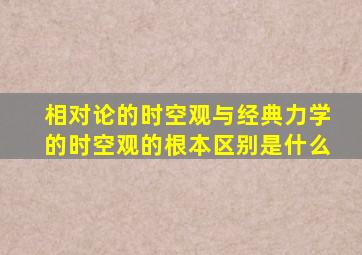 相对论的时空观与经典力学的时空观的根本区别是什么