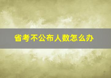 省考不公布人数怎么办