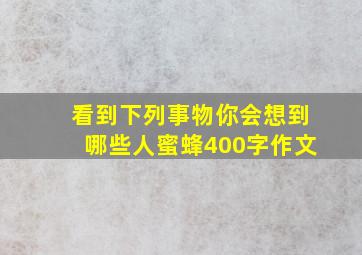 看到下列事物你会想到哪些人蜜蜂400字作文