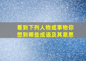 看到下列人物或事物你想到哪些成语及其意思