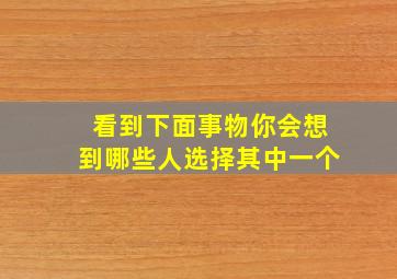 看到下面事物你会想到哪些人选择其中一个