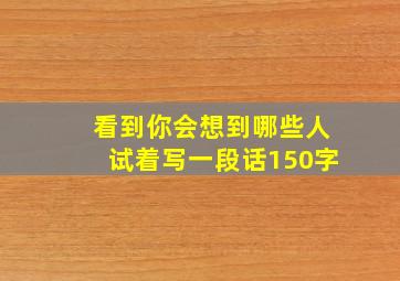 看到你会想到哪些人试着写一段话150字